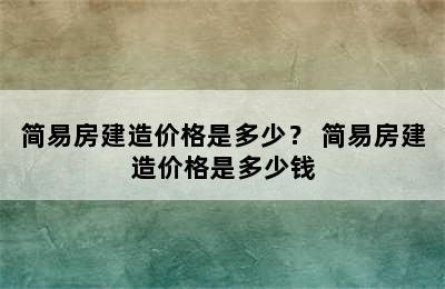 简易房建造价格是多少？ 简易房建造价格是多少钱